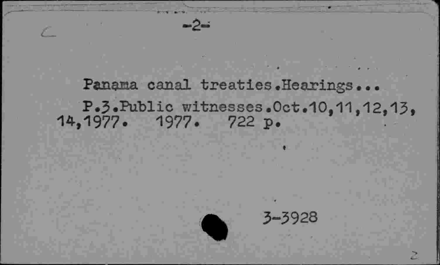 ﻿-2-
Panana canal treaties.Hearings• •.
P.3.Public witnesses.Oct.10.11,12,13 14,1977.	1977.	722 p.
3-5928